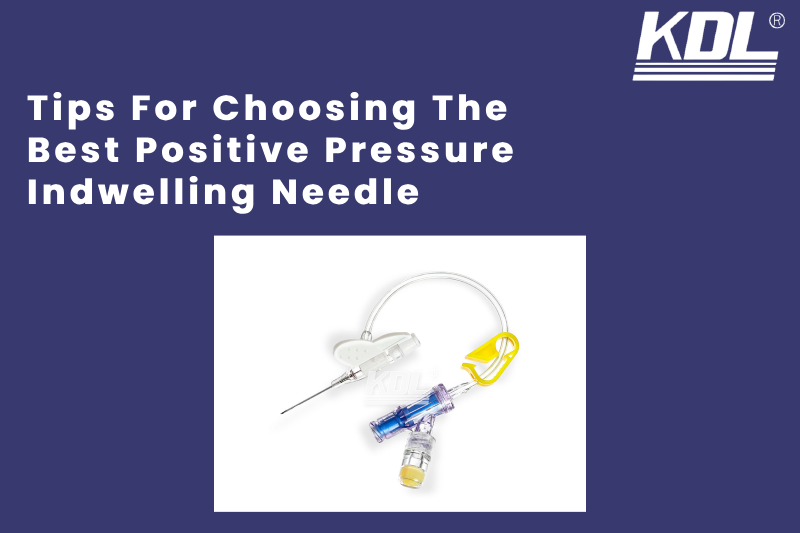 Tips For Choosing The Best Positive Pressure Indwelling Needle